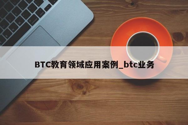 BTC教育领域应用案例_btc业务-第1张图片-币选网 BTC教育领域应用案例_btc业务-第1张图片-币选网