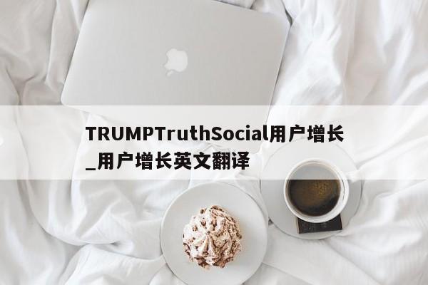 TRUMPTruthSocial用户增长_用户增长英文翻译-第1张图片-币选网
