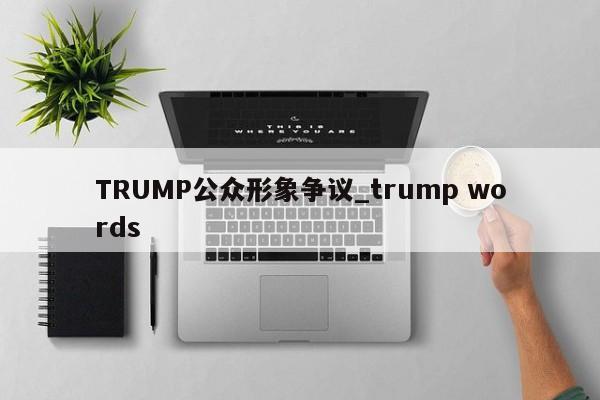 TRUMP公众形象争议_trump words-第1张图片-币选网