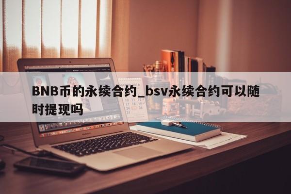 BNB币的永续合约_bsv永续合约可以随时提现吗-第1张图片-币选网