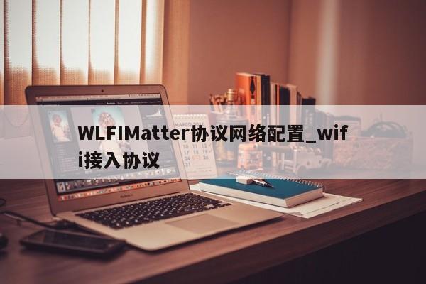 WLFIMatter协议网络配置_wifi接入协议-第1张图片-币选网 WLFIMatter协议网络配置_wifi接入协议-第1张图片-币选网