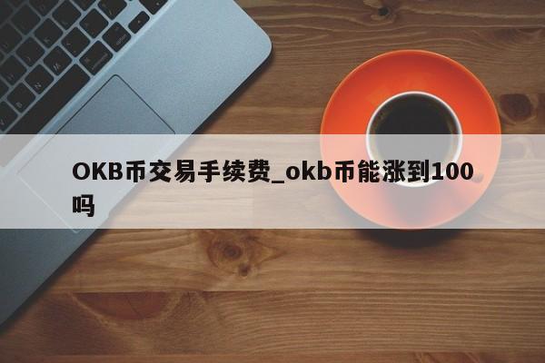 OKB币交易手续费_okb币能涨到100吗-第1张图片-币选网