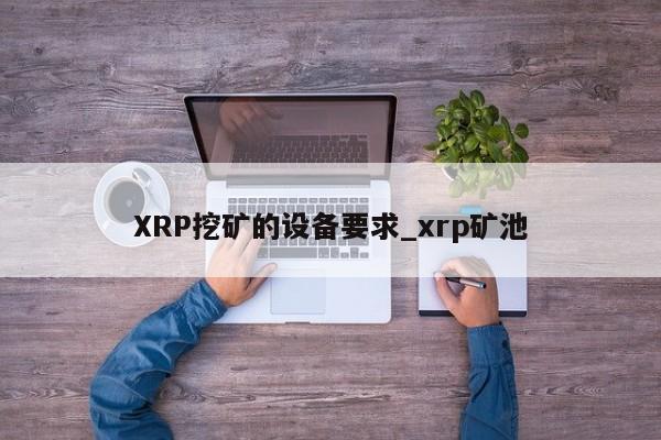 XRP挖矿的设备要求_xrp矿池-第1张图片-币选网