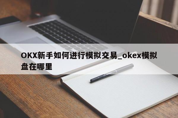 OKX新手如何进行模拟交易_okex模拟盘在哪里-第1张图片-币选网 OKX新手如何进行模拟交易_okex模拟盘在哪里-第1张图片-币选网