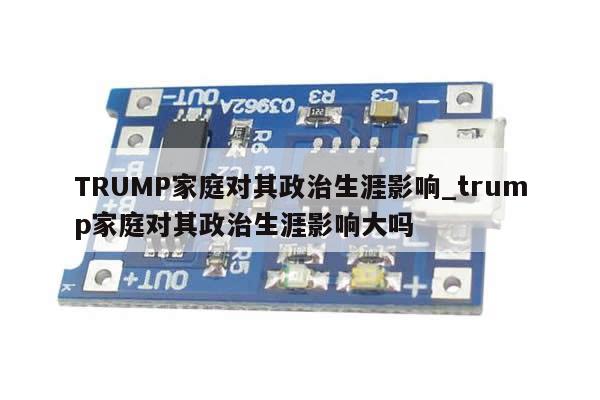 TRUMP家庭对其政治生涯影响_trump家庭对其政治生涯影响大吗-第1张图片-币选网