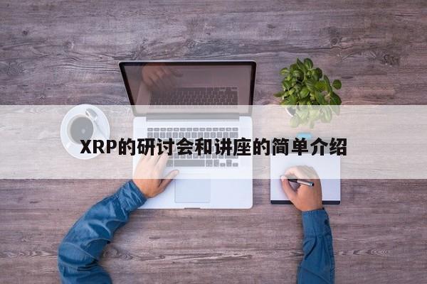 XRP的研讨会和讲座的简单介绍-第1张图片-币选网