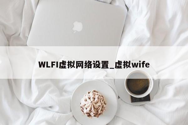 WLFI虚拟网络设置_虚拟wife-第1张图片-币选网 WLFI虚拟网络设置_虚拟wife-第1张图片-币选网