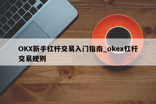 OKX新手杠杆交易入门指南_okex杠杆交易规则-第1张图片-币选网 OKX新手杠杆交易入门指南_okex杠杆交易规则-第1张图片-币选网
