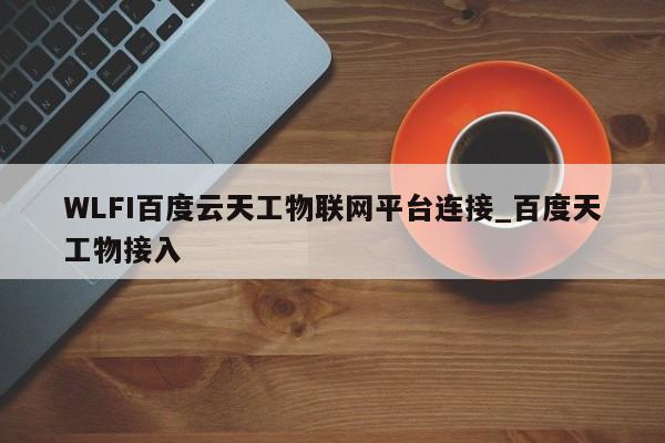 WLFI百度云天工物联网平台连接_百度天工物接入-第1张图片-币选网