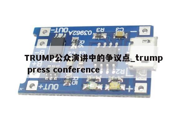TRUMP公众演讲中的争议点_trump press conference-第1张图片-币选网