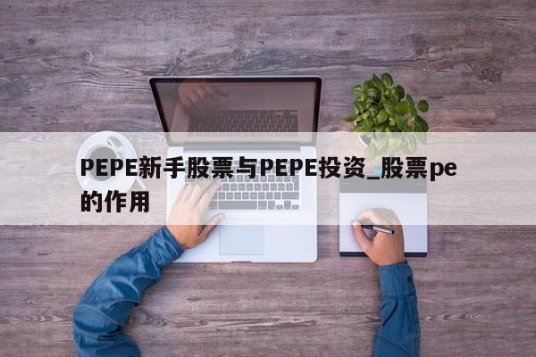 PEPE新手股票与PEPE投资_股票pe的作用-第1张图片-币选网