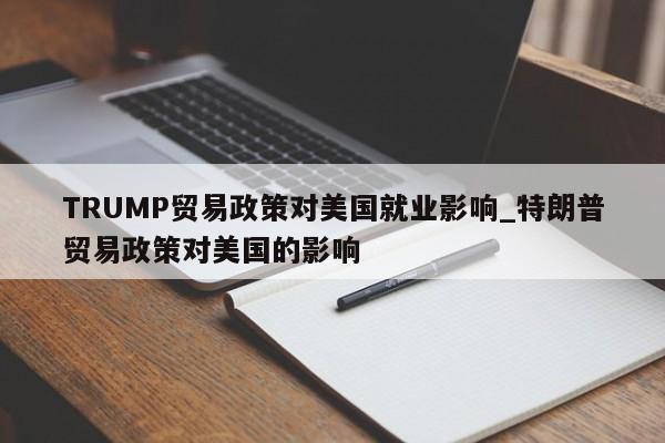 TRUMP贸易政策对美国就业影响_特朗普贸易政策对美国的影响-第1张图片-币选网