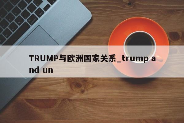 TRUMP与欧洲国家关系_trump and un-第1张图片-币选网