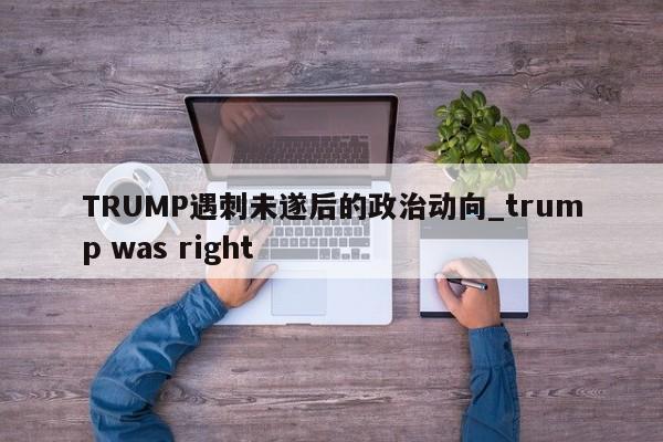 TRUMP遇刺未遂后的政治动向_trump was right-第1张图片-币选网