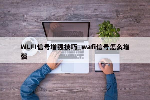 WLFI信号增强技巧_wafi信号怎么增强-第1张图片-币选网