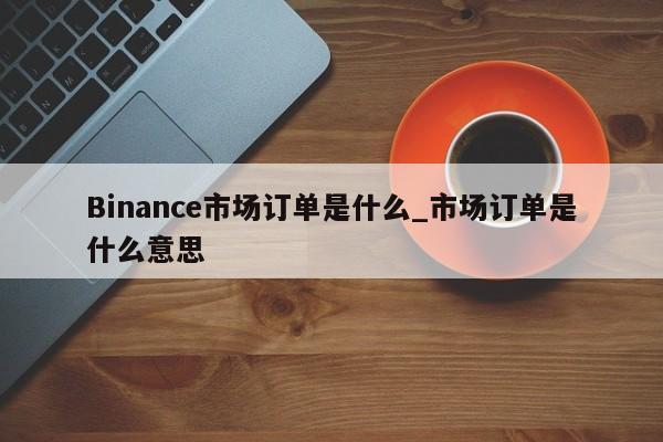 Binance市场订单是什么_市场订单是什么意思-第1张图片-币选网