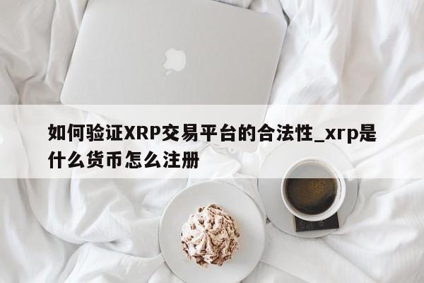 如何验证XRP交易平台的合法性_xrp是什么货币怎么注册-第1张图片-币选网