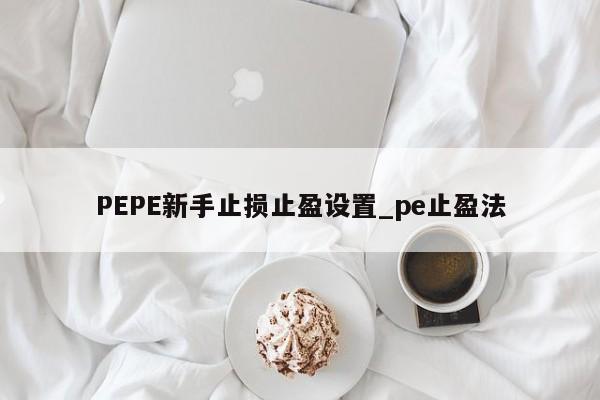 PEPE新手止损止盈设置_pe止盈法-第1张图片-币选网