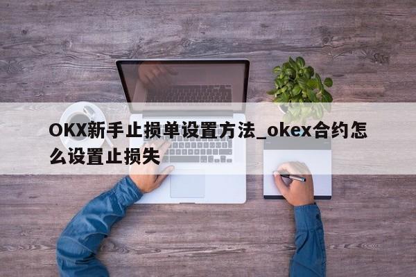 OKX新手止损单设置方法_okex合约怎么设置止损失-第1张图片-币选网
