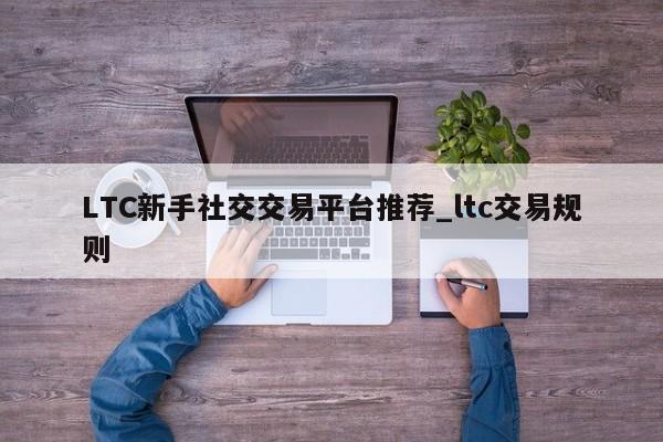 LTC新手社交交易平台推荐_ltc交易规则-第1张图片-币选网