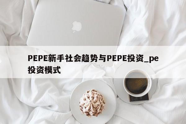 PEPE新手社会趋势与PEPE投资_pe投资模式-第1张图片-币选网