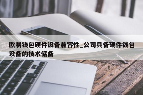 欧易钱包硬件设备兼容性_公司具备硬件钱包设备的技术储备-第1张图片-币选网