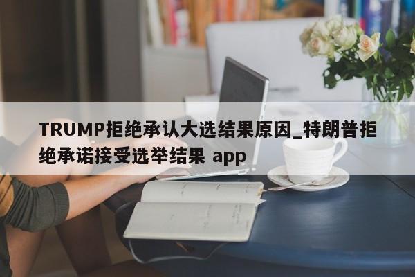 TRUMP拒绝承认大选结果原因_特朗普拒绝承诺接受选举结果 app-第1张图片-币选网