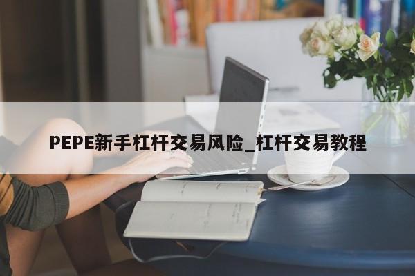 PEPE新手杠杆交易风险_杠杆交易教程-第1张图片-币选网