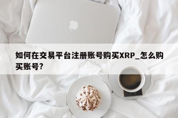 如何在交易平台注册账号购买XRP_怎么购买账号?-第1张图片-币选网