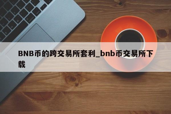 BNB币的跨交易所套利_bnb币交易所下载-第1张图片-币选网