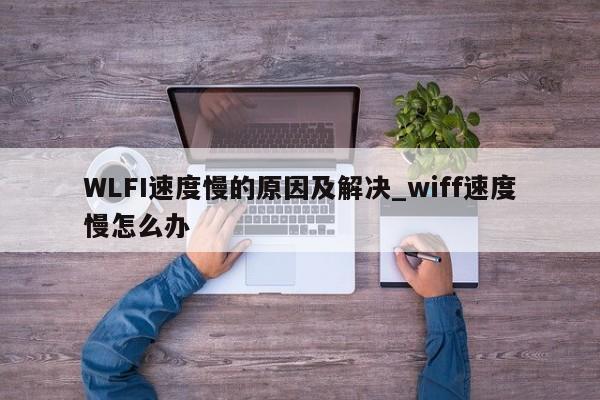 WLFI速度慢的原因及解决_wiff速度慢怎么办-第1张图片-币选网
