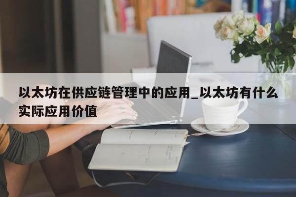 以太坊在供应链管理中的应用_以太坊有什么实际应用价值-第1张图片-币选网