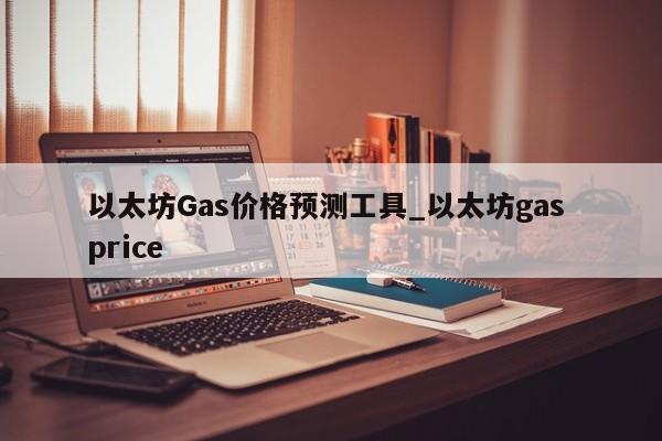 以太坊Gas价格预测工具_以太坊gas price-第1张图片-币选网