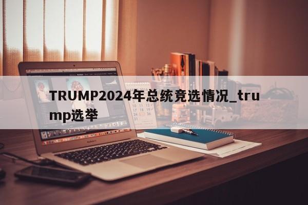 TRUMP2024年总统竞选情况_trump选举-第1张图片-币选网