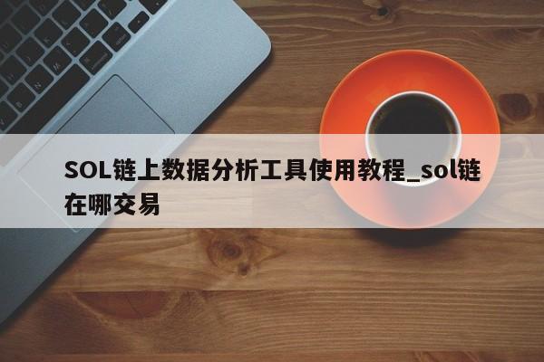 SOL链上数据分析工具使用教程_sol链在哪交易-第1张图片-币选网