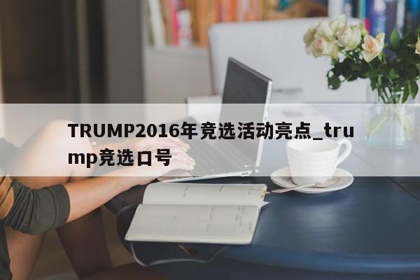TRUMP2016年竞选活动亮点_trump竞选口号-第1张图片-币选网