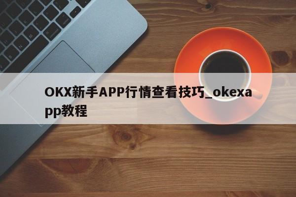 OKX新手APP行情查看技巧_okexapp教程-第1张图片-币选网