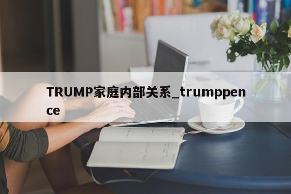 TRUMP家庭内部关系_trumppence-第1张图片-币选网