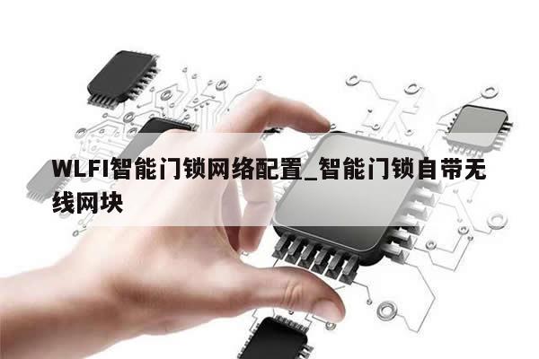 WLFI智能门锁网络配置_智能门锁自带无线网块-第1张图片-币选网